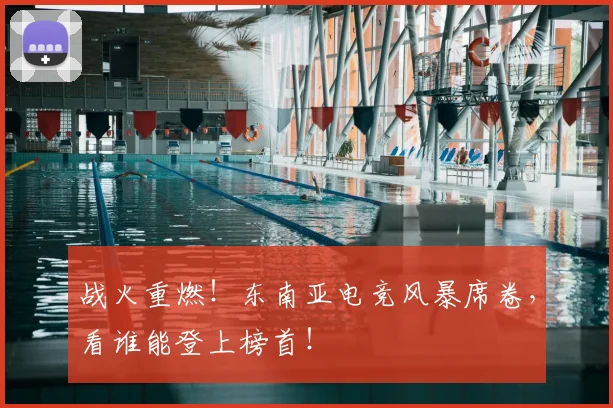 战火重燃！东南亚电竞风暴席卷，看谁能登上榜首！