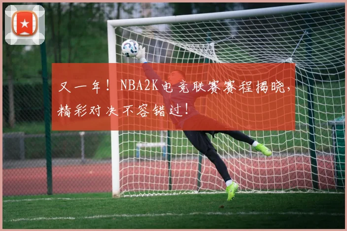 又一年！NBA2K电竞联赛赛程揭晓，精彩对决不容错过！