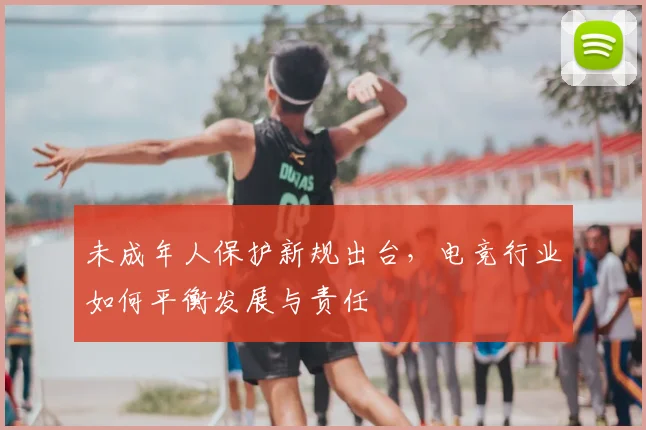 未成年人保护新规出台，电竞行业如何平衡发展与责任