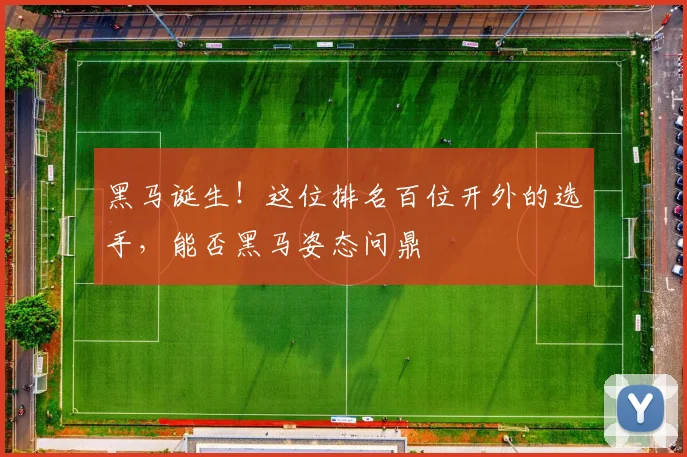 黑马诞生！这位排名百位开外的选手，能否黑马姿态问鼎