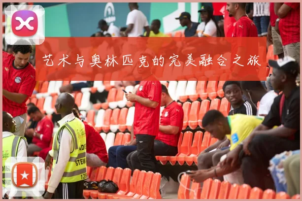 艺术与奥林匹克的完美融合之旅