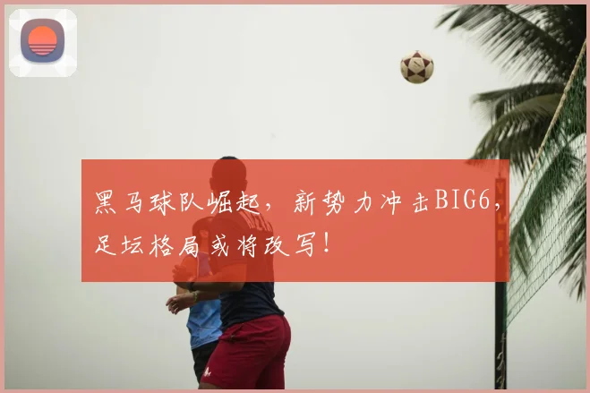 黑马球队崛起，新势力冲击BIG6，足坛格局或将改写！