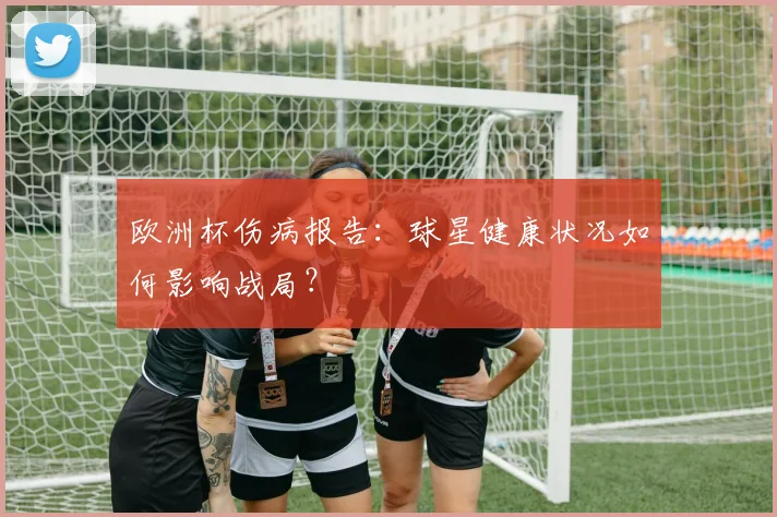 欧洲杯伤病报告：球星健康状况如何影响战局？