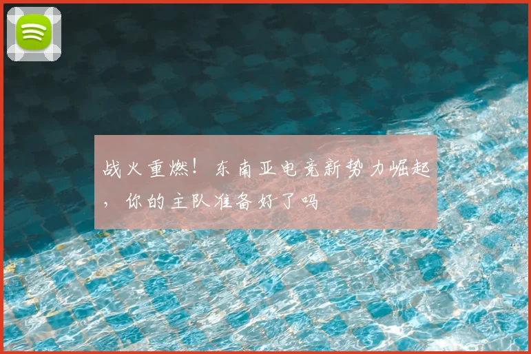 战火重燃！东南亚电竞新势力崛起，你的主队准备好了吗