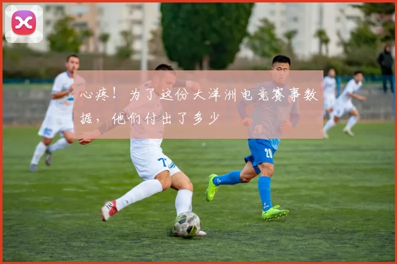 心疼！为了这份大洋洲电竞赛事数据，他们付出了多少