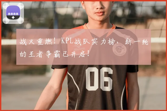 战火重燃！KPL战队实力榜，新一轮的王者争霸已开启！