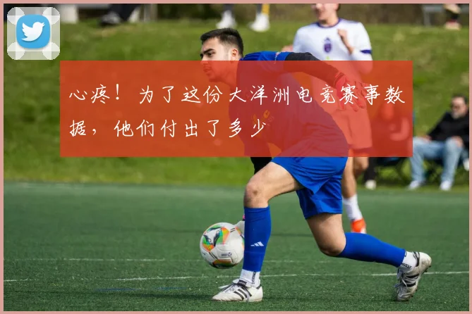 心疼！为了这份大洋洲电竞赛事数据，他们付出了多少