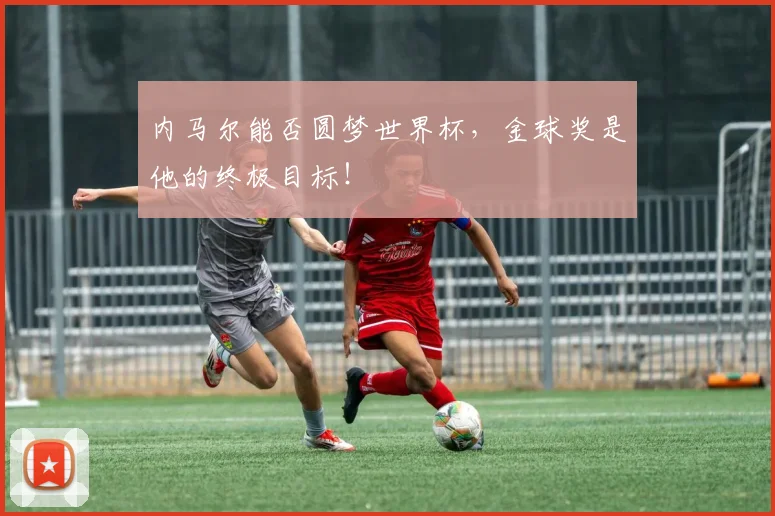 内马尔能否圆梦世界杯，金球奖是他的终极目标！