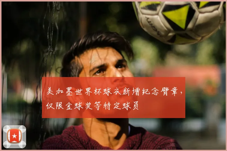 美加墨世界杯球衣新增纪念臂章，仅限金球奖等特定球员