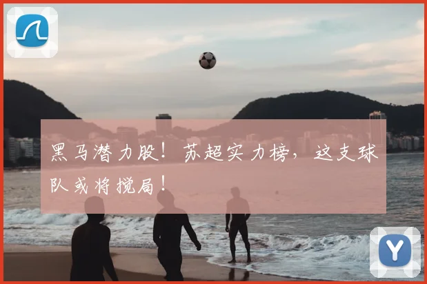 黑马潜力股！苏超实力榜，这支球队或将搅局！