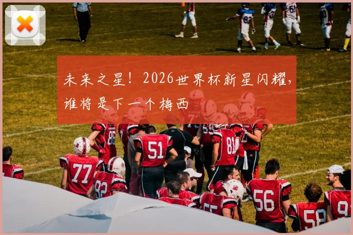 未来之星！2026世界杯新星闪耀，谁将是下一个梅西