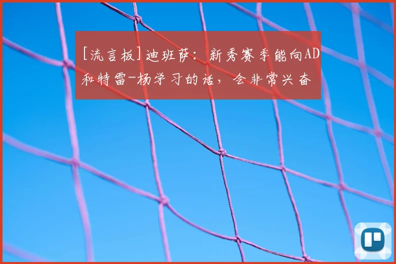 [流言板]迪班萨：新秀赛季能向AD和特雷-杨学习的话，会非常兴奋