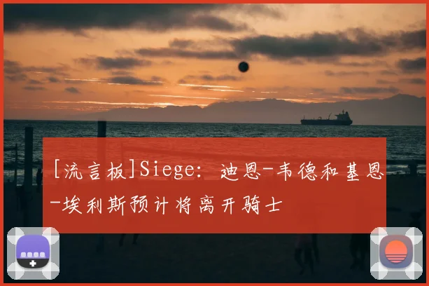 [流言板]Siege：迪恩-韦德和基恩-埃利斯预计将离开骑士