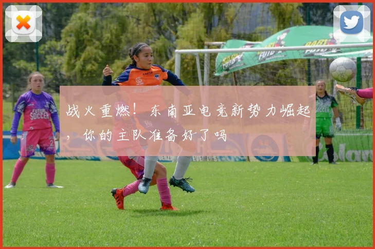战火重燃！东南亚电竞新势力崛起，你的主队准备好了吗