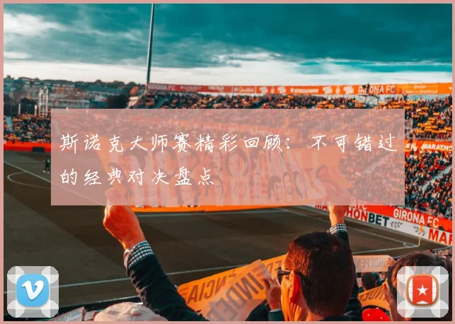 斯诺克大师赛精彩回顾：不可错过的经典对决盘点
