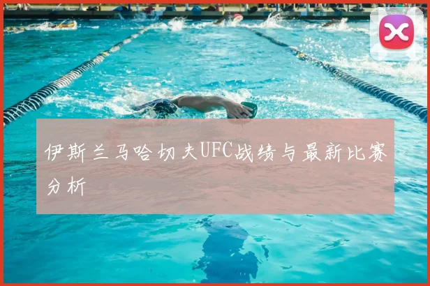 伊斯兰马哈切夫UFC战绩与最新比赛分析