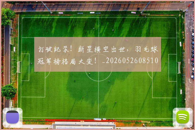 打破纪录！新星横空出世，羽毛球冠军榜格局大变！_20260526085106