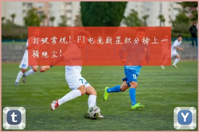 打破常规！F1电竞新星积分榜上一骑绝尘！