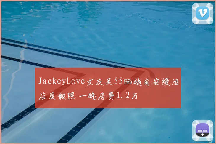 JackeyLove女友吴55晒越南安缦酒店度假照 一晚房费1.2万