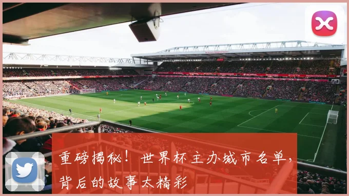 重磅揭秘！世界杯主办城市名单，背后的故事太精彩