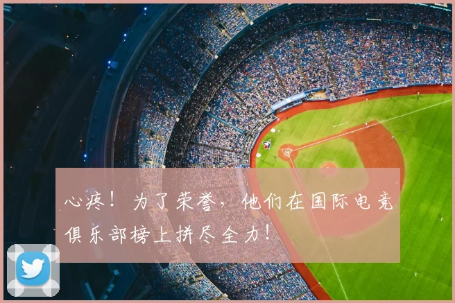心疼！为了荣誉，他们在国际电竞俱乐部榜上拼尽全力！