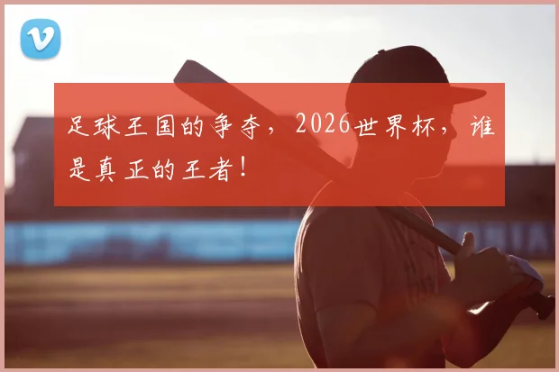 足球王国的争夺，2026世界杯，谁是真正的王者！