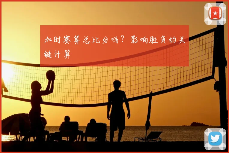 加时赛算总比分吗？影响胜负的关键计算