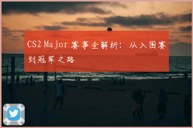 CS2 Major 赛事全解析：从入围赛到冠军之路