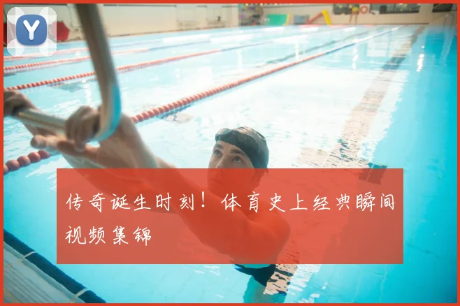 传奇诞生时刻！体育史上经典瞬间视频集锦