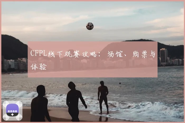 CFPL线下观赛攻略：场馆、购票与体验