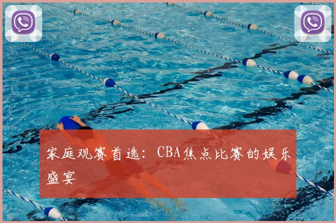 家庭观赛首选：CBA焦点比赛的娱乐盛宴