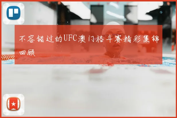 不容错过的UFC澳门格斗赛精彩集锦回顾