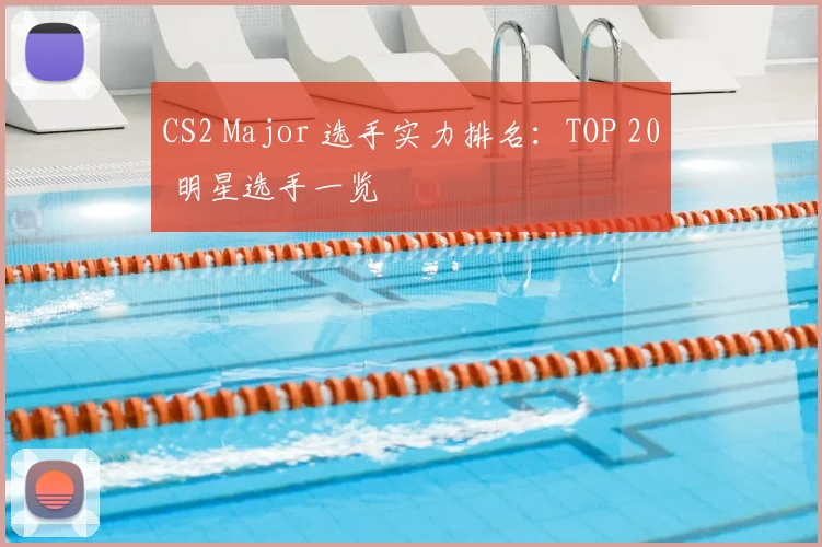 CS2 Major 选手实力排名：TOP 20 明星选手一览