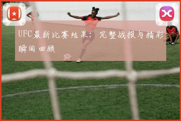 UFC最新比赛结果：完整战报与精彩瞬间回顾