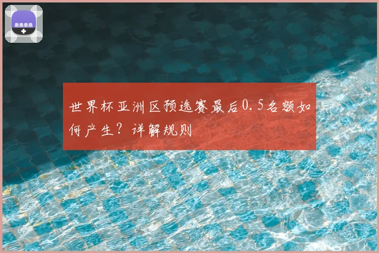 世界杯亚洲区预选赛最后0.5名额如何产生?详解规则