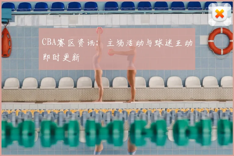 CBA赛区资讯：主场活动与球迷互动即时更新