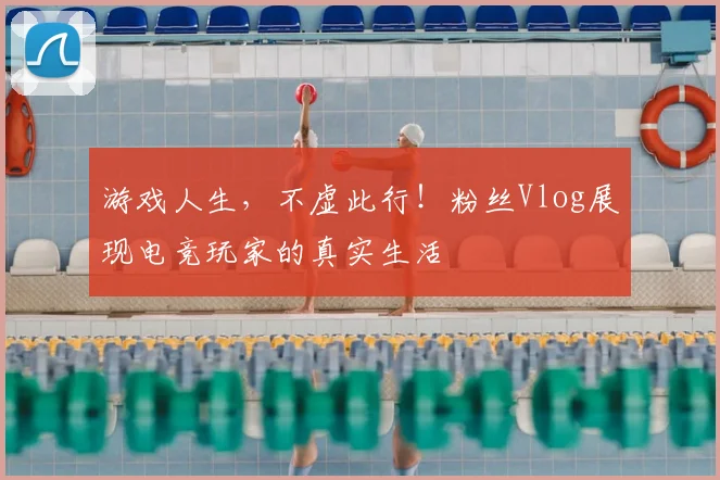 游戏人生，不虚此行！粉丝Vlog展现电竞玩家的真实生活