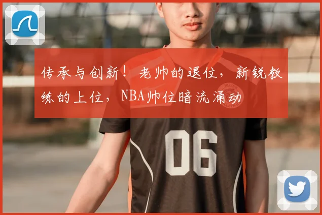 传承与创新！老帅的退位，新锐教练的上位，NBA帅位暗流涌动