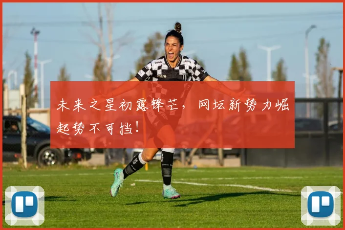未来之星初露锋芒，网坛新势力崛起势不可挡！