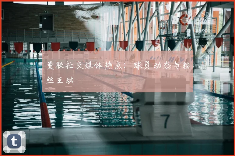 曼联社交媒体热点：球员动态与粉丝互动