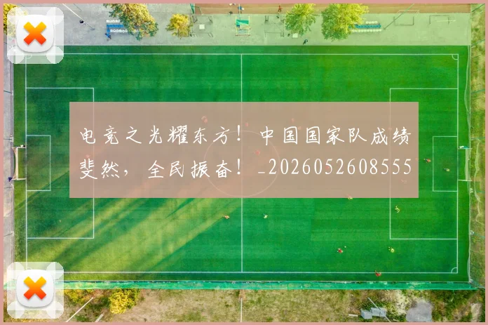 电竞之光耀东方！中国国家队成绩斐然，全民振奋！_20260526085556