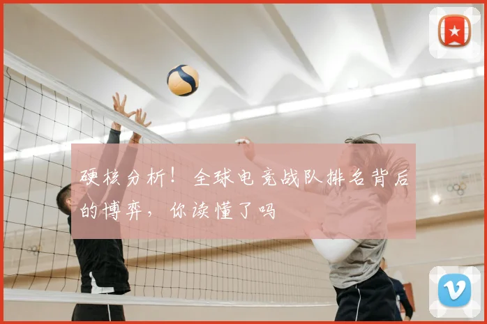 硬核分析！全球电竞战队排名背后的博弈，你读懂了吗