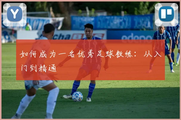 如何成为一名优秀足球教练：从入门到精通