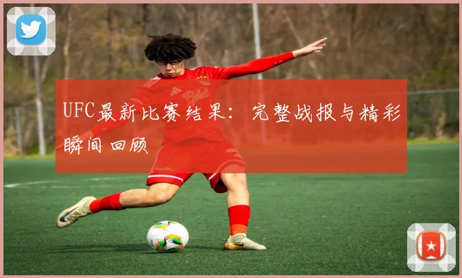UFC最新比赛结果：完整战报与精彩瞬间回顾