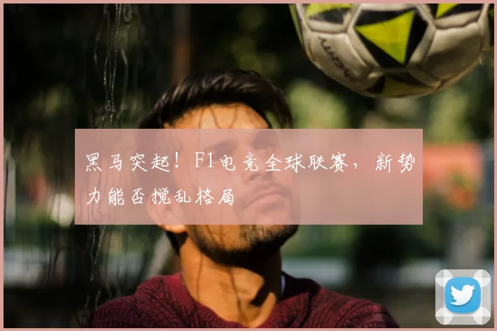 黑马突起！F1电竞全球联赛，新势力能否搅乱格局