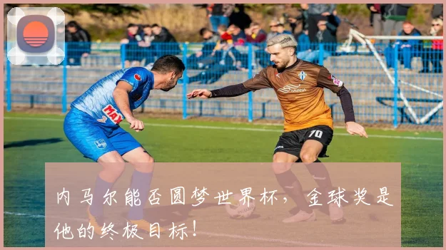 内马尔能否圆梦世界杯，金球奖是他的终极目标！