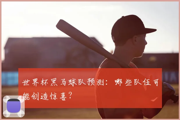 世界杯黑马球队预测：哪些队伍可能创造惊喜？