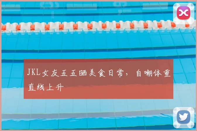 JKL女友五五晒美食日常，自嘲体重直线上升