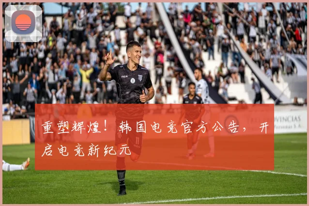 重塑辉煌！韩国电竞官方公告，开启电竞新纪元