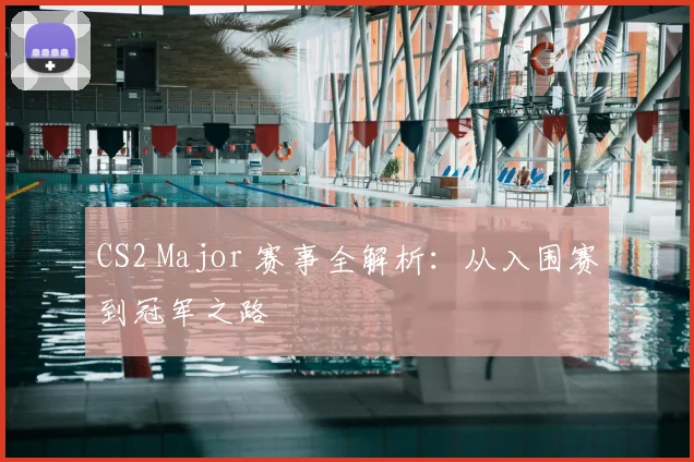 CS2 Major 赛事全解析:从入围赛到冠军之路